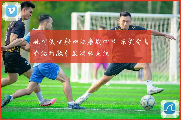 独行侠快船回放鏖战四节 东契奇与乔治对飙引发次轮关注