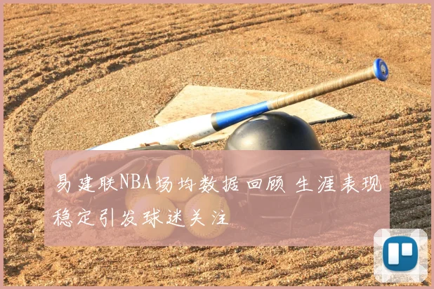易建联NBA场均数据回顾 生涯表现稳定引发球迷关注