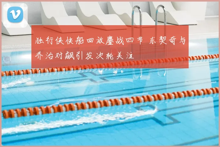 独行侠快船回放鏖战四节 东契奇与乔治对飙引发次轮关注