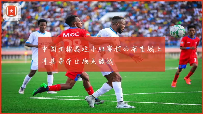 中国女排奥运小组赛程公布首战土耳其争夺出线关键战