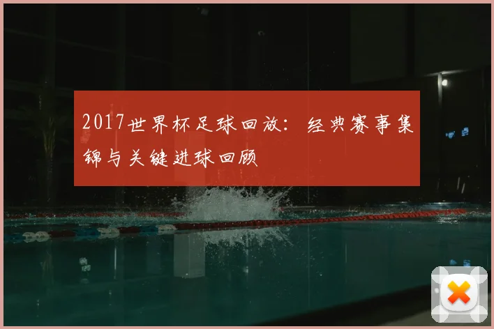 2017世界杯足球回放:经典赛事集锦与关键进球回顾