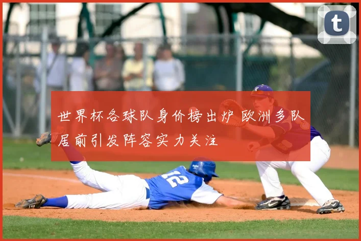 世界杯各球队身价榜出炉 欧洲多队居前引发阵容实力关注