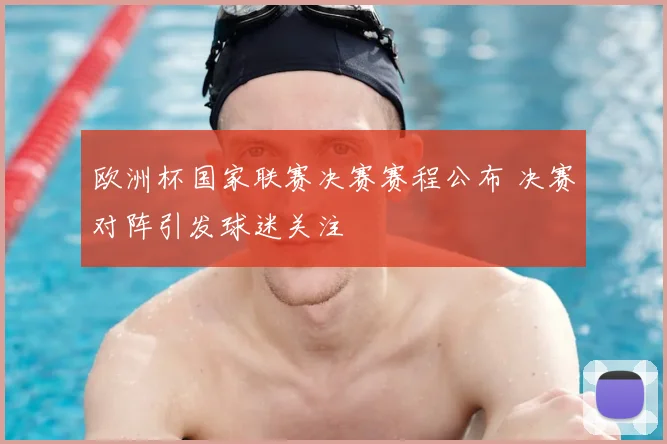 欧洲杯国家联赛决赛赛程公布 决赛对阵引发球迷关注