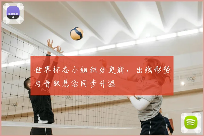 世界杯各小组积分更新,出线形势与晋级悬念同步升温