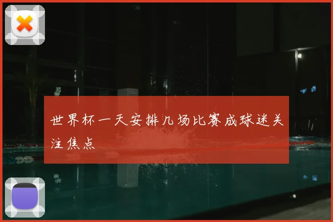 世界杯一天安排几场比赛成球迷关注焦点