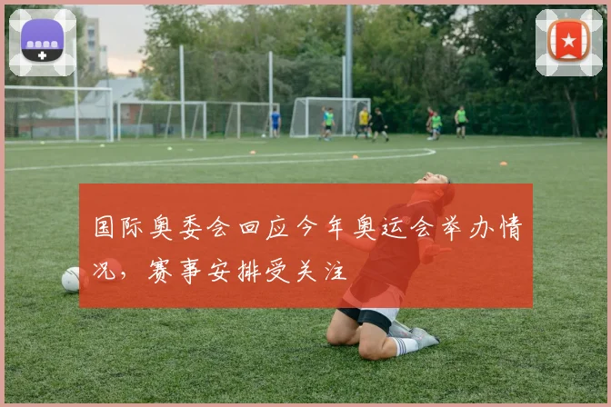 国际奥委会回应今年奥运会举办情况,赛事安排受关注