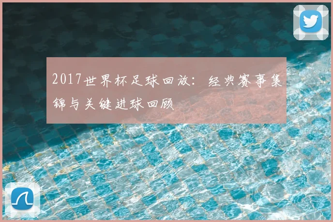 2017世界杯足球回放:经典赛事集锦与关键进球回顾