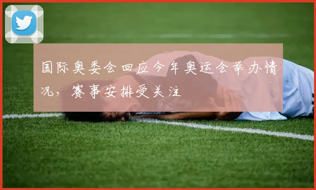 国际奥委会回应今年奥运会举办情况,赛事安排受关注