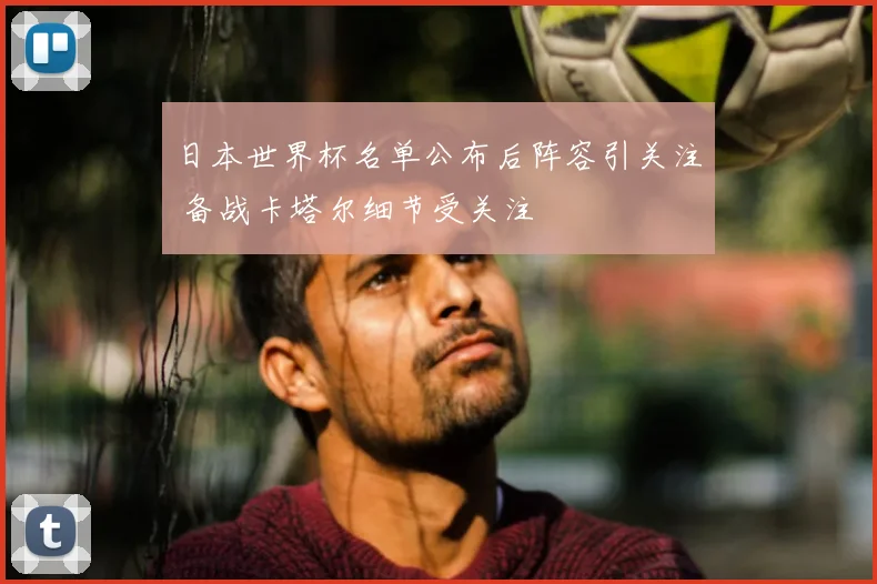 日本世界杯名单公布后阵容引关注 备战卡塔尔细节受关注