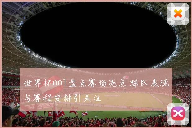 世界杯no1盘点赛场亮点 球队表现与赛程安排引关注