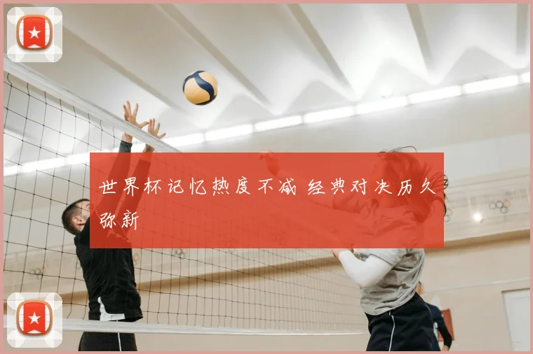 世界杯记忆热度不减 经典对决历久弥新
