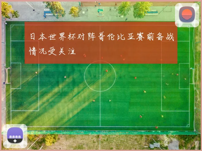 日本世界杯对阵哥伦比亚赛前备战情况受关注