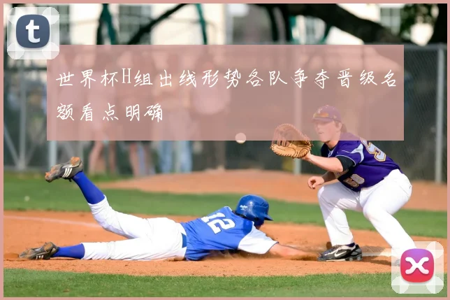 世界杯H组出线形势各队争夺晋级名额看点明确